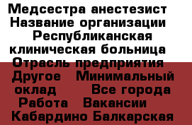 Медсестра-анестезист › Название организации ­ Республиканская клиническая больница › Отрасль предприятия ­ Другое › Минимальный оклад ­ 1 - Все города Работа » Вакансии   . Кабардино-Балкарская респ.